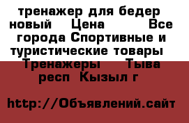 тренажер для бедер. новый  › Цена ­ 400 - Все города Спортивные и туристические товары » Тренажеры   . Тыва респ.,Кызыл г.